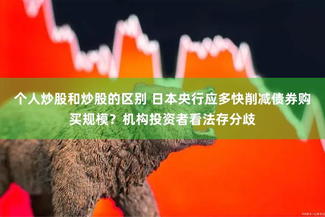 个人炒股和炒股的区别 日本央行应多快削减债券购买规模？机构投资者看法存分歧