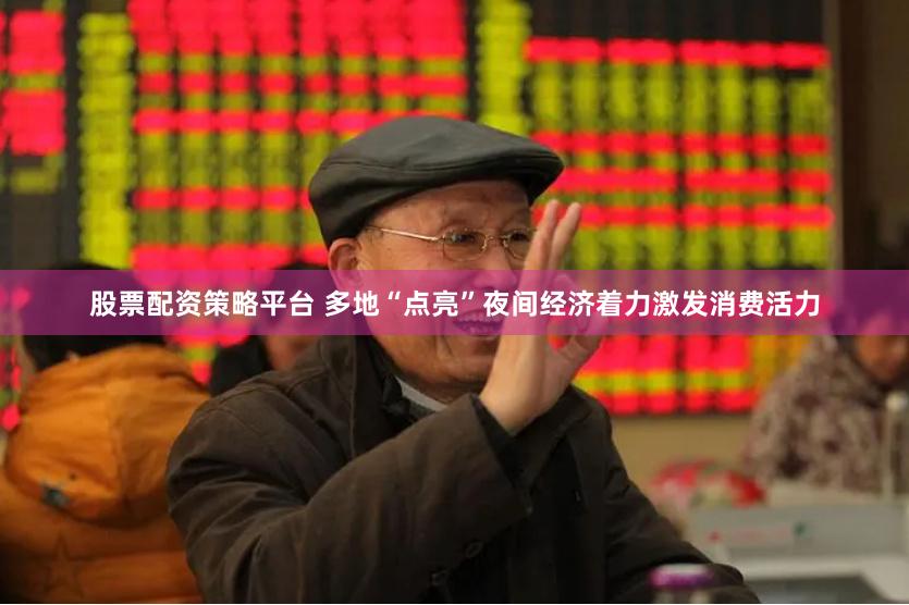 股票配资策略平台 多地“点亮”夜间经济着力激发消费活力
