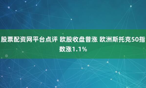股票配资网平台点评 欧股收盘普涨 欧洲斯托克50指数涨1.1%