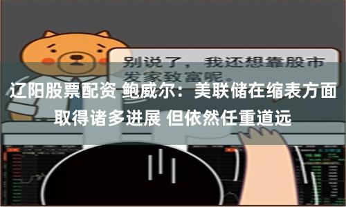 辽阳股票配资 鲍威尔：美联储在缩表方面取得诸多进展 但依然任重道远
