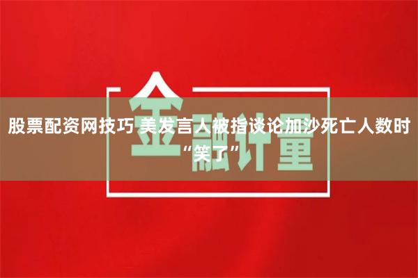 股票配资网技巧 美发言人被指谈论加沙死亡人数时“笑了”