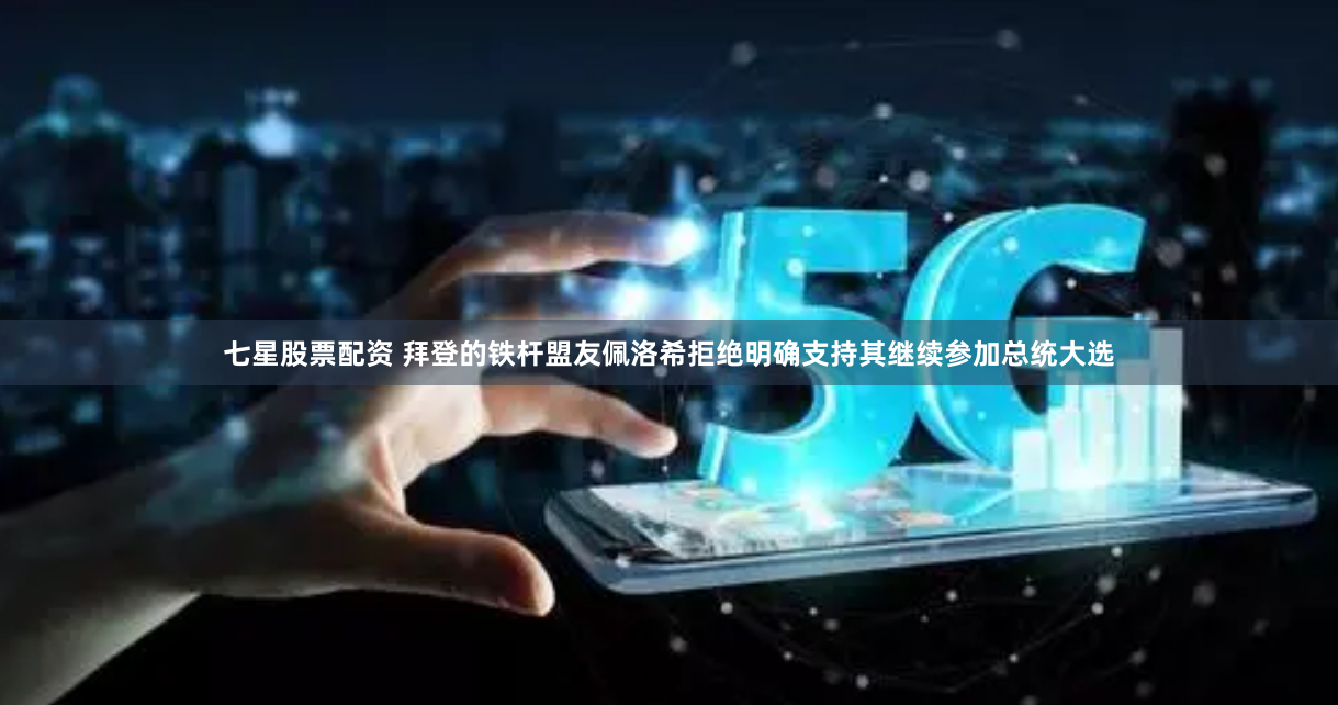 七星股票配资 拜登的铁杆盟友佩洛希拒绝明确支持其继续参加总统大选