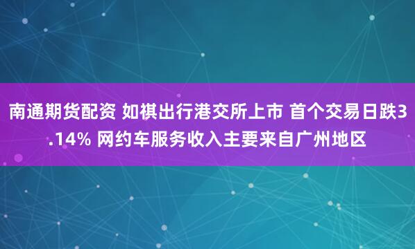 南通期货配资 如祺出行港交所上市 首个交易日跌3.14% 网约车服务收入主要来自广州地区