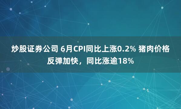 炒股证券公司 6月CPI同比上涨0.2% 猪肉价格反弹加快，同比涨逾18%