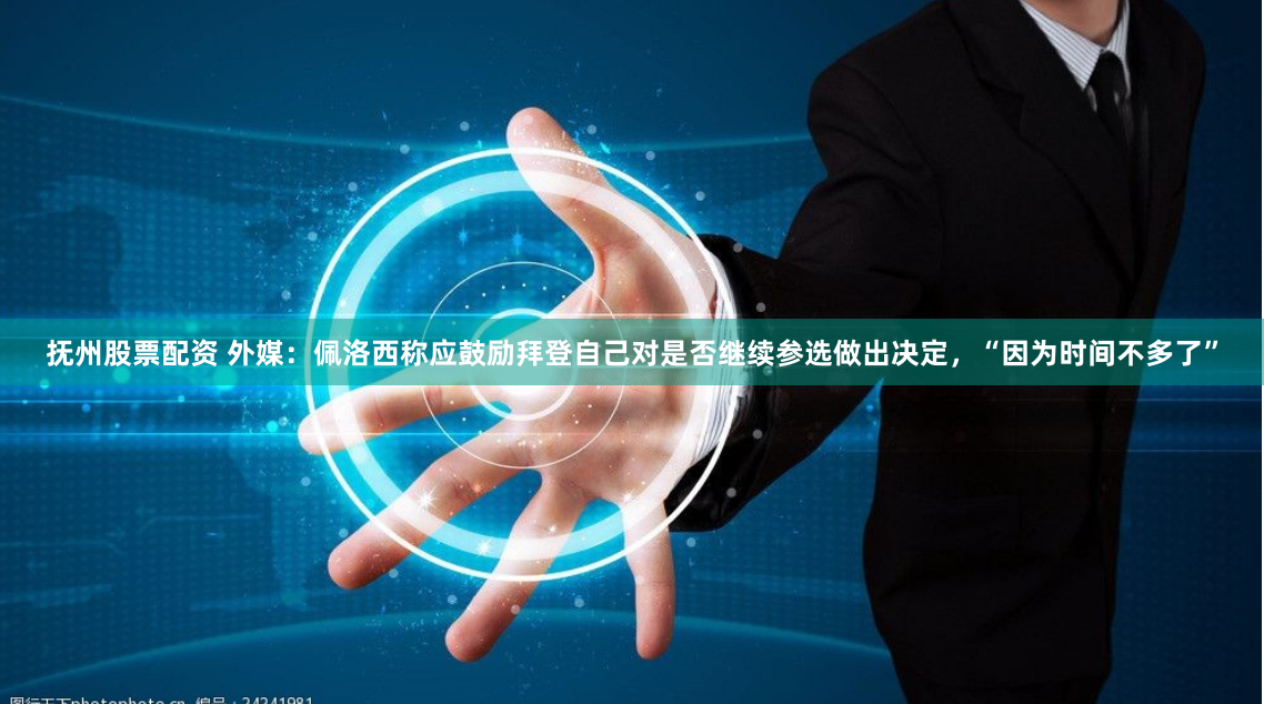 抚州股票配资 外媒：佩洛西称应鼓励拜登自己对是否继续参选做出决定，“因为时间不多了”