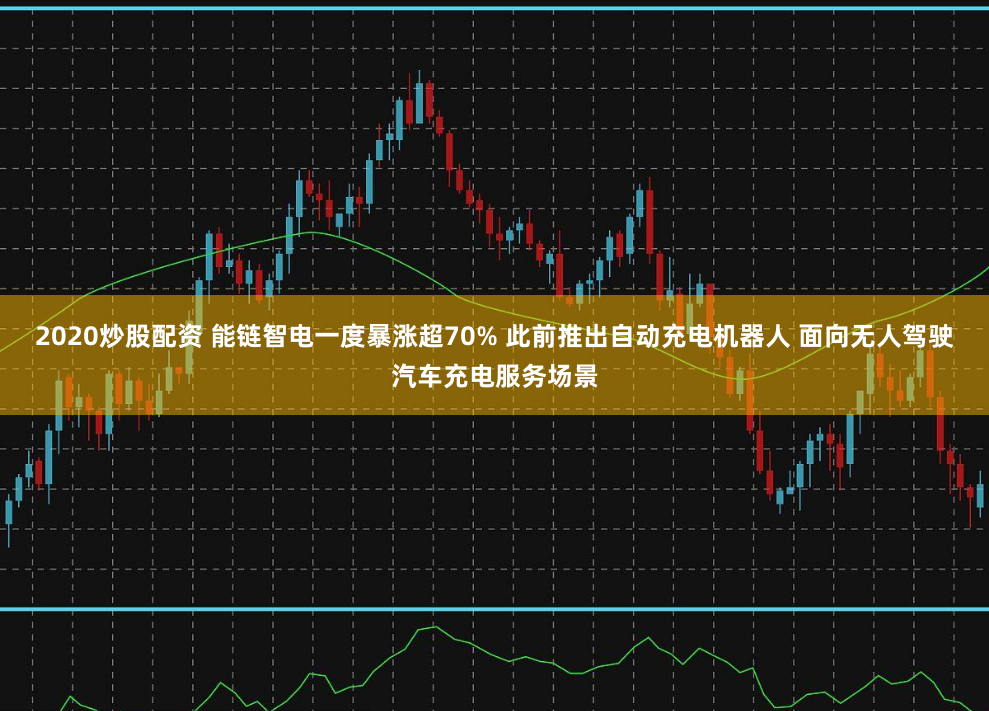 2020炒股配资 能链智电一度暴涨超70% 此前推出自动充电机器人 面向无人驾驶汽车充电服务场景