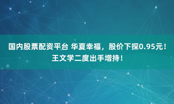 国内股票配资平台 华夏幸福，股价下探0.95元！王文学二度出手增持！