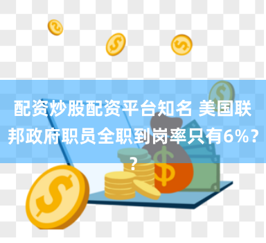 配资炒股配资平台知名 美国联邦政府职员全职到岗率只有6%？