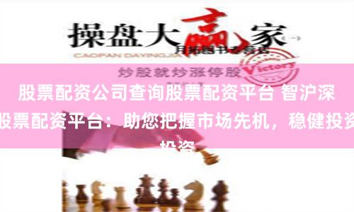 股票配资公司查询股票配资平台 智沪深股票配资平台:助您把握市场先机,稳健投资