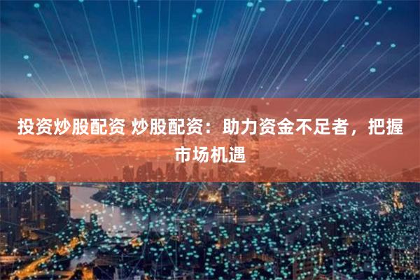投资炒股配资 炒股配资：助力资金不足者，把握市场机遇