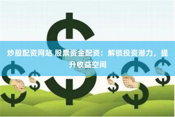 炒股配资网站 股票资金配资：解锁投资潜力，提升收益空间