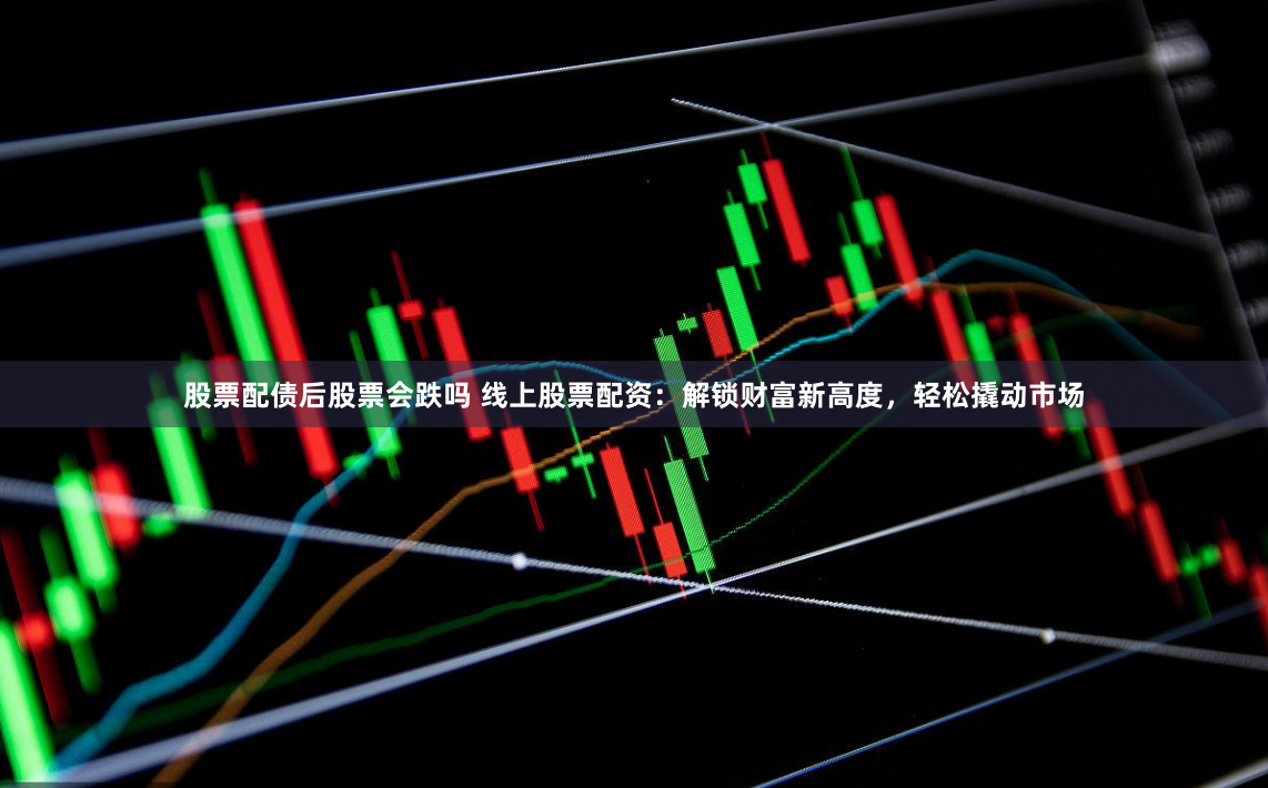 股票配债后股票会跌吗 线上股票配资：解锁财富新高度，轻松撬动市场