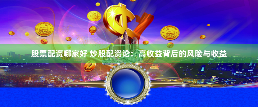 股票配资哪家好 炒股配资论：高收益背后的风险与收益