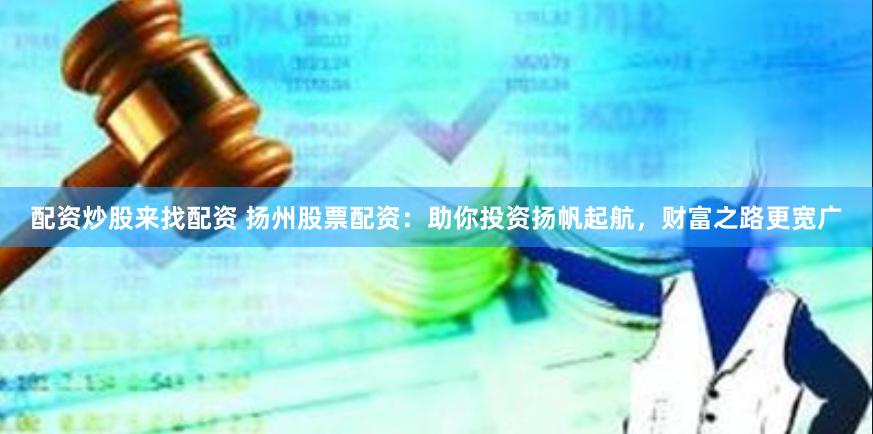 配资炒股来找配资 扬州股票配资：助你投资扬帆起航，财富之路更宽广
