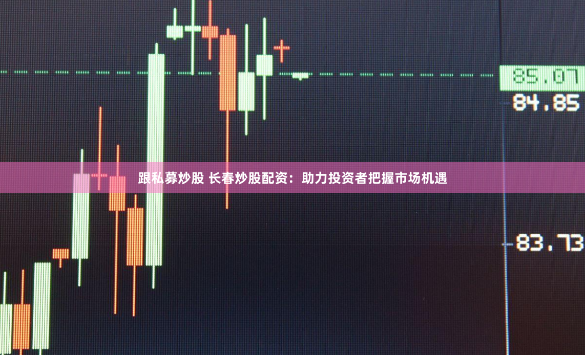跟私募炒股 长春炒股配资：助力投资者把握市场机遇