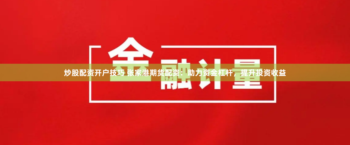炒股配资开户技巧 张家港期货配资：助力资金杠杆，提升投资收益