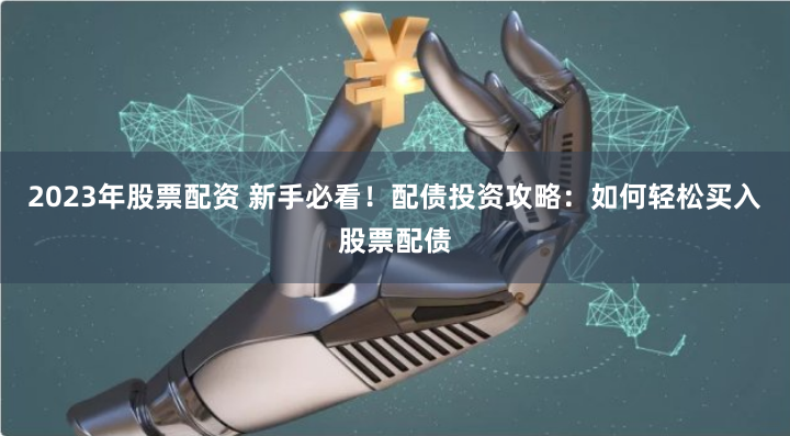 2023年股票配资 新手必看！配债投资攻略：如何轻松买入股票配债
