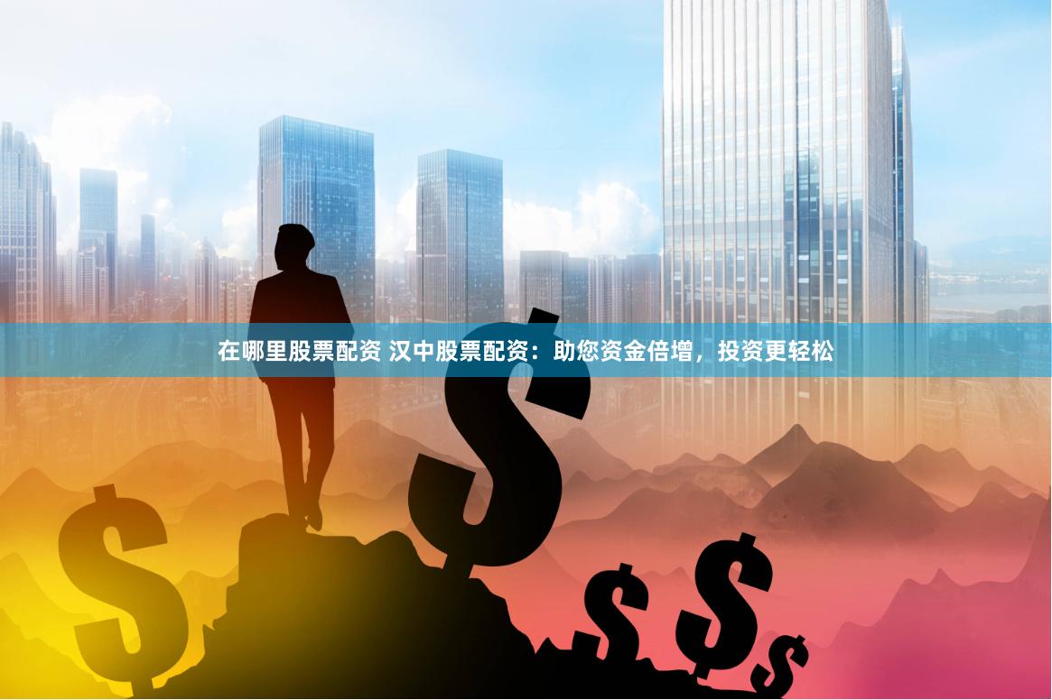 在哪里股票配资 汉中股票配资：助您资金倍增，投资更轻松