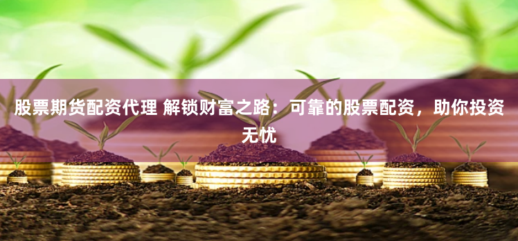 股票期货配资代理 解锁财富之路：可靠的股票配资，助你投资无忧