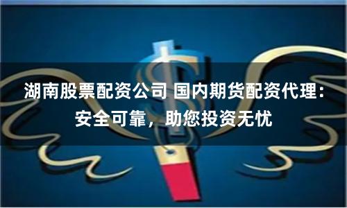 湖南股票配资公司 国内期货配资代理：安全可靠，助您投资无忧