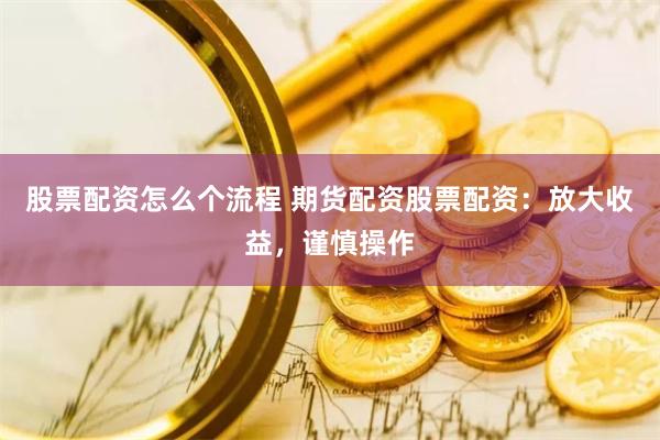 股票配资怎么个流程 期货配资股票配资：放大收益，谨慎操作