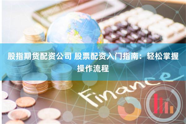 股指期货配资公司 股票配资入门指南：轻松掌握操作流程
