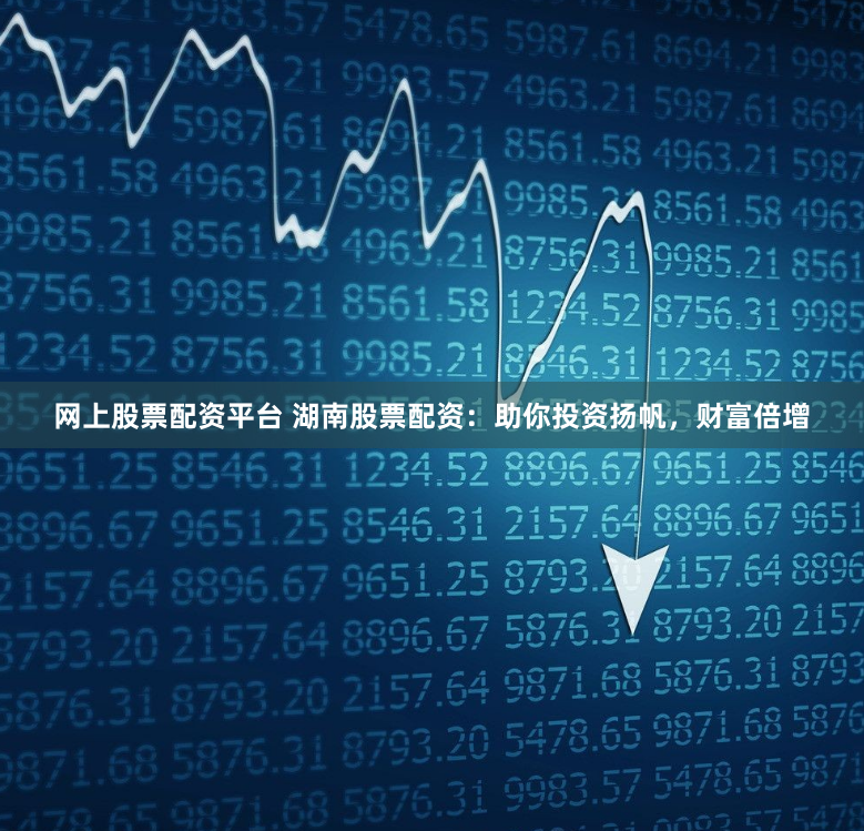 网上股票配资平台 湖南股票配资：助你投资扬帆，财富倍增
