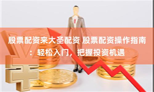 股票配资来大圣配资 股票配资操作指南：轻松入门，把握投资机遇