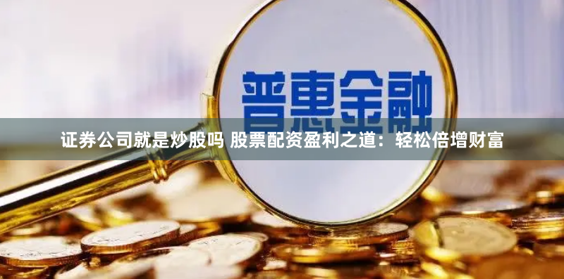 证券公司就是炒股吗 股票配资盈利之道：轻松倍增财富