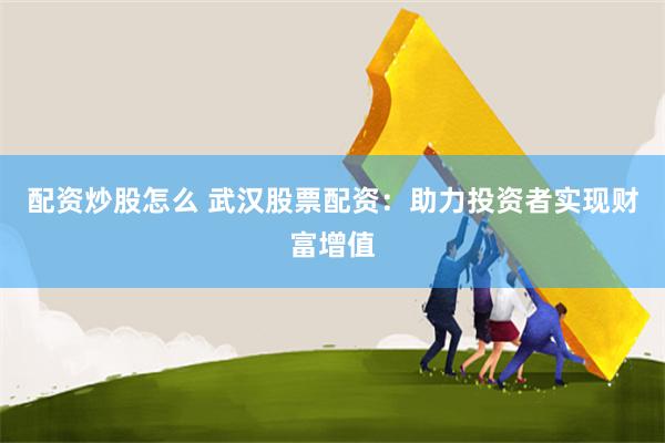配资炒股怎么 武汉股票配资：助力投资者实现财富增值