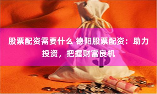 股票配资需要什么 德阳股票配资：助力投资，把握财富良机