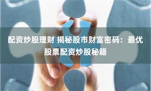 配资炒股理财 揭秘股市财富密码：最优股票配资炒股秘籍