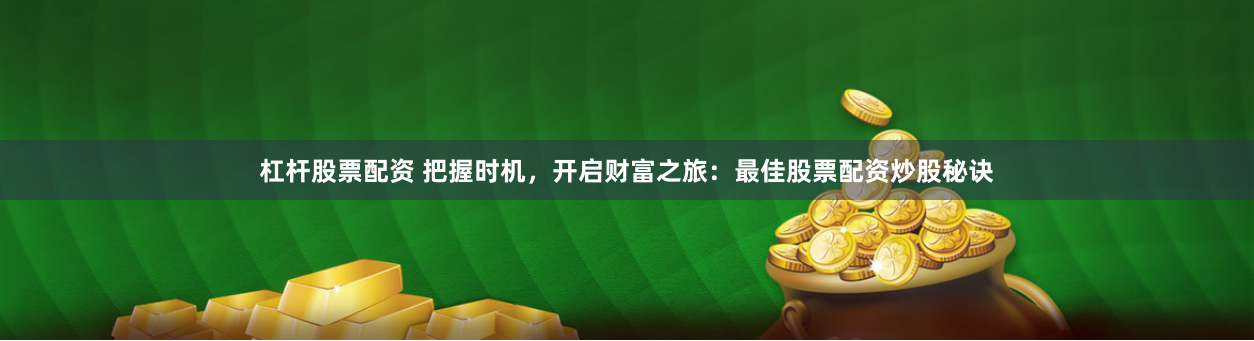 杠杆股票配资 把握时机，开启财富之旅：最佳股票配资炒股秘诀