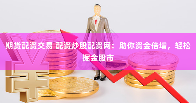期货配资交易 配资炒股配资网：助你资金倍增，轻松掘金股市