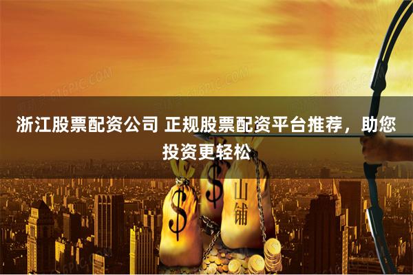 浙江股票配资公司 正规股票配资平台推荐，助您投资更轻松