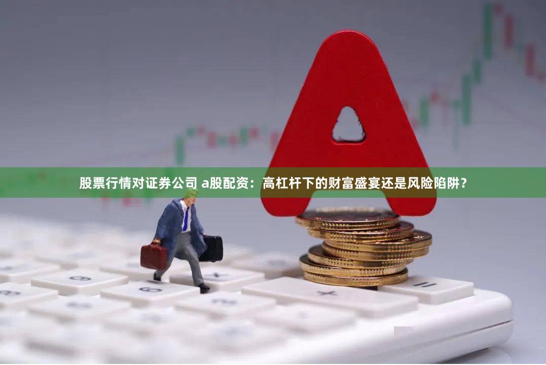 股票行情对证券公司 a股配资:高杠杆下的财富盛宴还是风险陷阱?