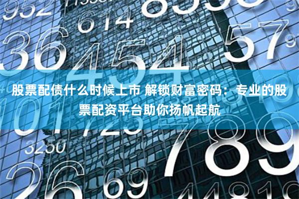 股票配债什么时候上市 解锁财富密码：专业的股票配资平台助你扬帆起航
