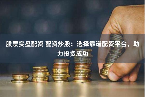 股票实盘配资 配资炒股：选择靠谱配资平台，助力投资成功