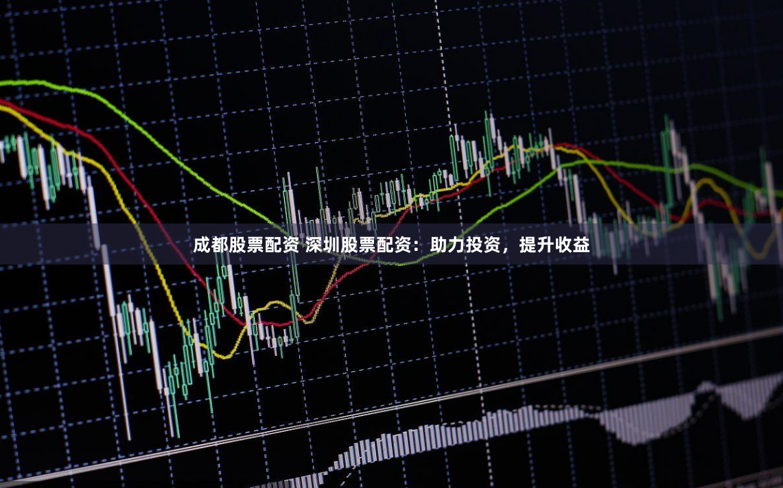 成都股票配资 深圳股票配资：助力投资，提升收益