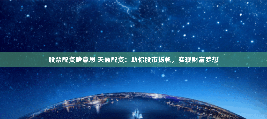 股票配资啥意思 天盈配资：助你股市扬帆，实现财富梦想