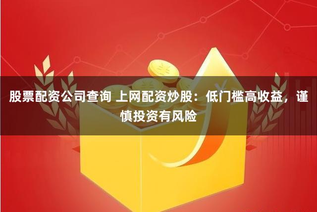 股票配资公司查询 上网配资炒股：低门槛高收益，谨慎投资有风险