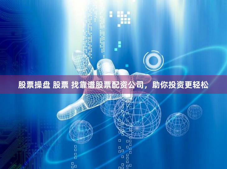 股票操盘 股票 找靠谱股票配资公司，助你投资更轻松
