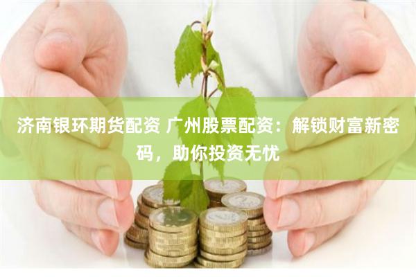 济南银环期货配资 广州股票配资：解锁财富新密码，助你投资无忧