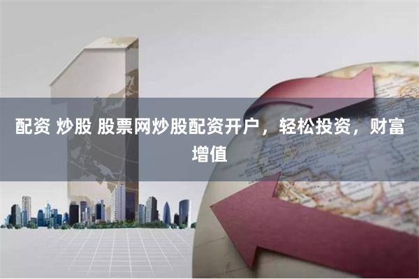 配资 炒股 股票网炒股配资开户，轻松投资，财富增值