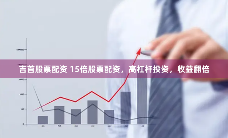 吉首股票配资 15倍股票配资，高杠杆投资，收益翻倍