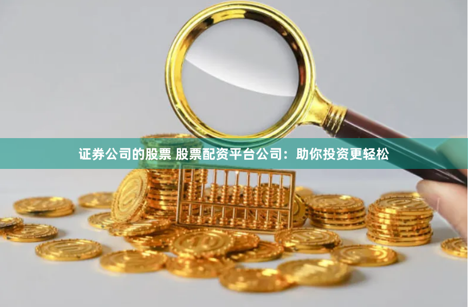 证券公司的股票 股票配资平台公司：助你投资更轻松