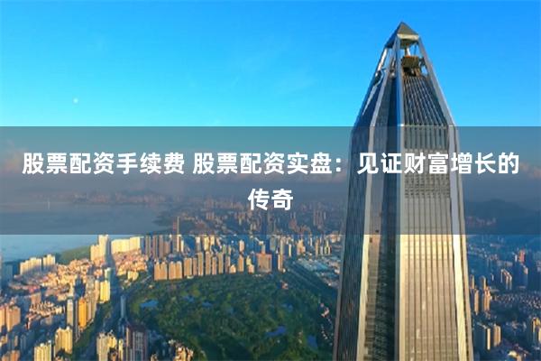股票配资手续费 股票配资实盘：见证财富增长的传奇