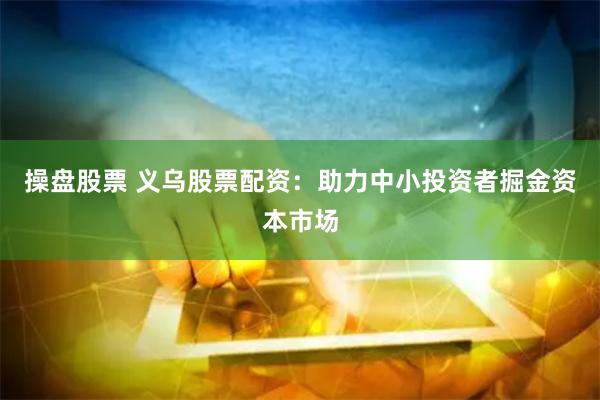 操盘股票 义乌股票配资：助力中小投资者掘金资本市场