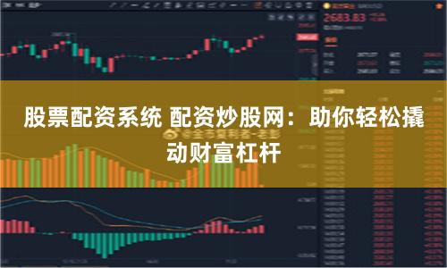 股票配资系统 配资炒股网：助你轻松撬动财富杠杆
