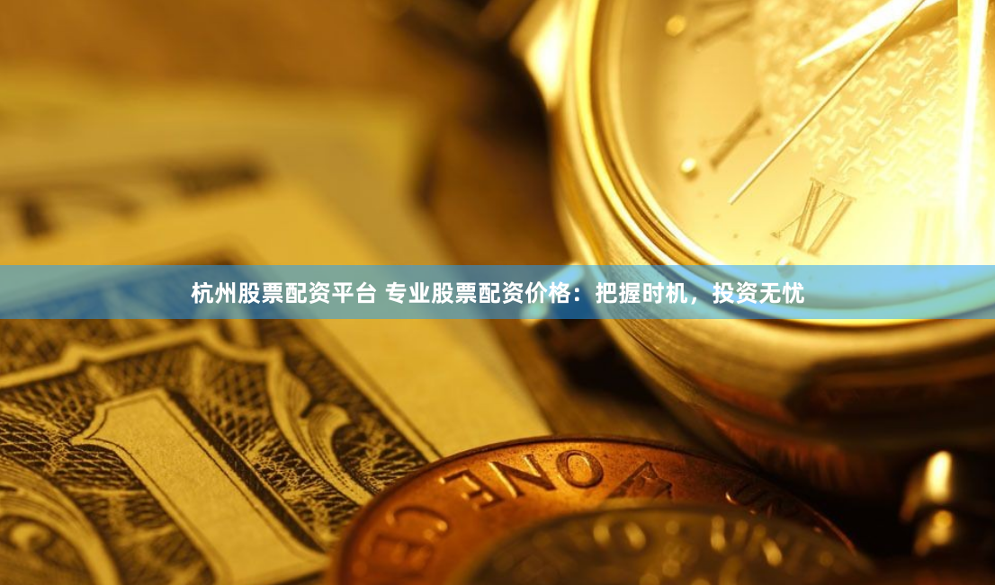 杭州股票配资平台 专业股票配资价格：把握时机，投资无忧